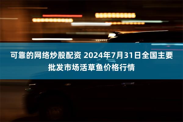 可靠的网络炒股配资 2024年7月31日全国主要批发市场活草鱼价格行情