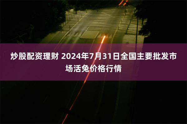 炒股配资理财 2024年7月31日全国主要批发市场活兔价格行情