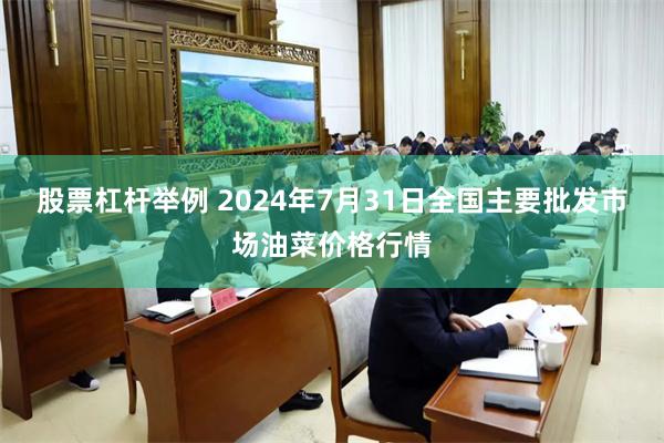 股票杠杆举例 2024年7月31日全国主要批发市场油菜价格行情