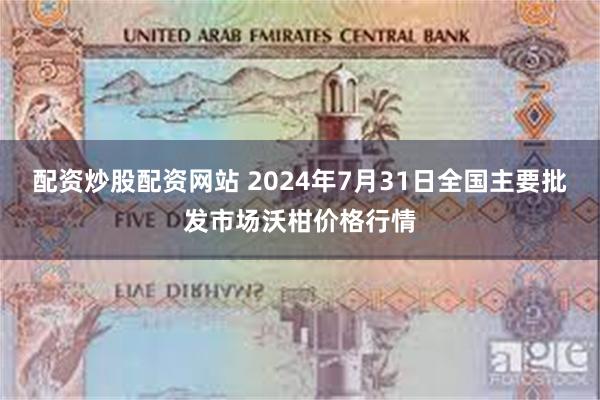 配资炒股配资网站 2024年7月31日全国主要批发市场沃柑价格行情