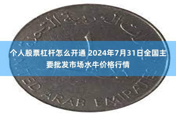 个人股票杠杆怎么开通 2024年7月31日全国主要批发市场水牛价格行情