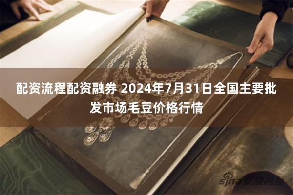 配资流程配资融券 2024年7月31日全国主要批发市场毛豆价格行情