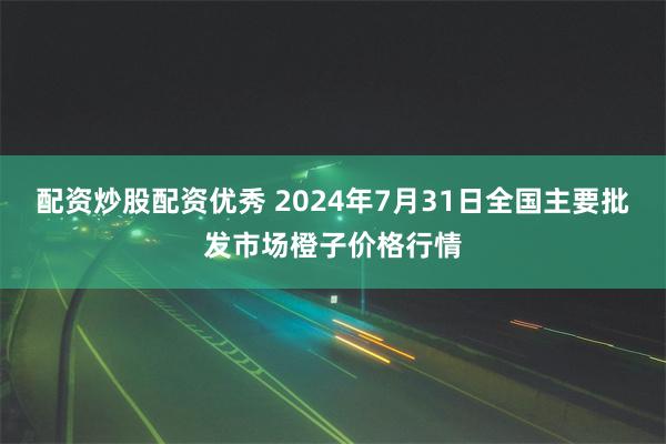 配资炒股配资优秀 2024年7月31日全国主要批发市场橙子价格行情