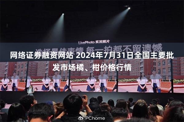 网络证劵融资网站 2024年7月31日全国主要批发市场橘、柑价格行情