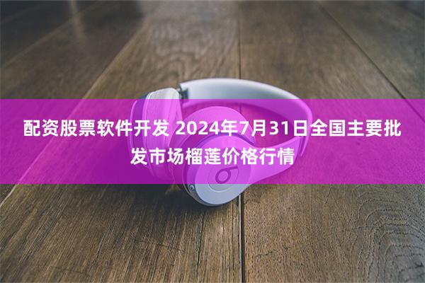 配资股票软件开发 2024年7月31日全国主要批发市场榴莲价格行情