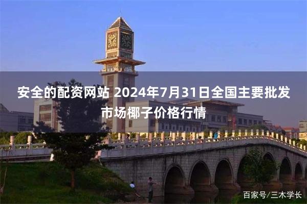 安全的配资网站 2024年7月31日全国主要批发市场椰子价格行情