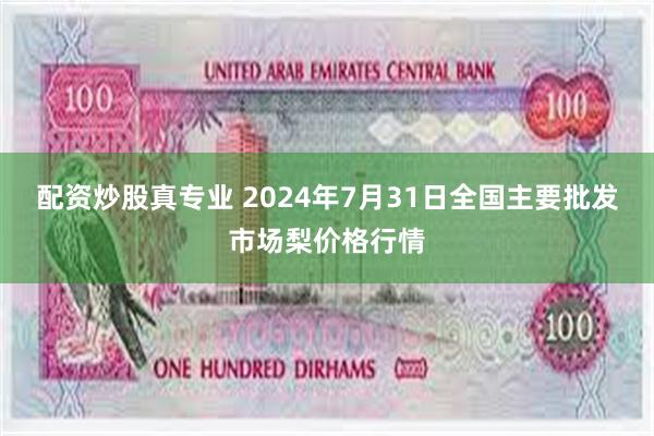 配资炒股真专业 2024年7月31日全国主要批发市场梨价格行情