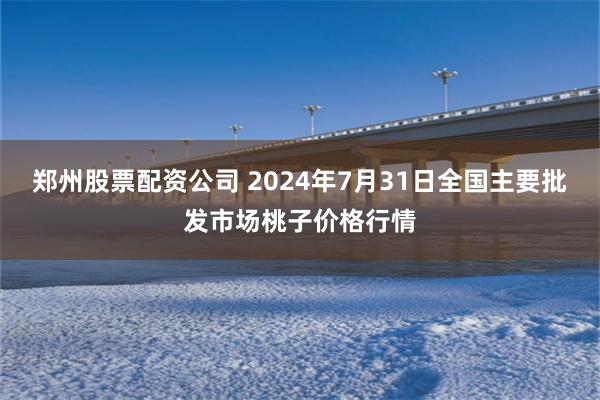 郑州股票配资公司 2024年7月31日全国主要批发市场桃子价格行情