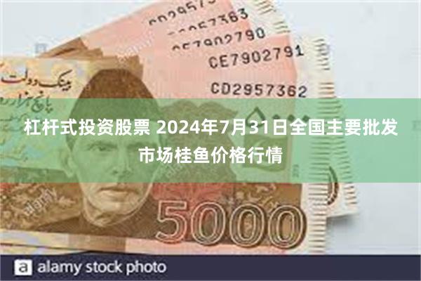 杠杆式投资股票 2024年7月31日全国主要批发市场桂鱼价格行情