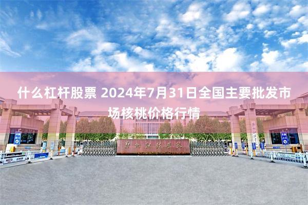 什么杠杆股票 2024年7月31日全国主要批发市场核桃价格行情