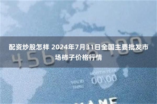 配资炒股怎样 2024年7月31日全国主要批发市场柿子价格行情