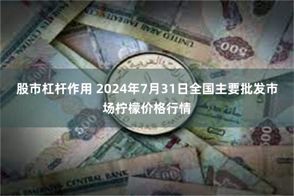 股市杠杆作用 2024年7月31日全国主要批发市场柠檬价格行情