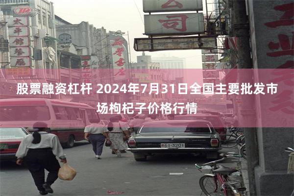 股票融资杠杆 2024年7月31日全国主要批发市场枸杞子价格行情