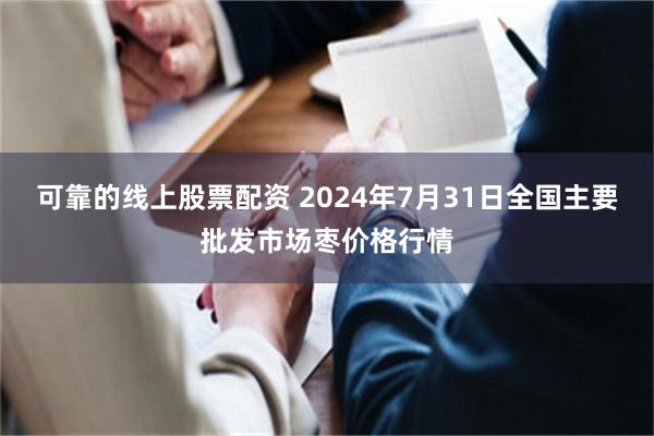 可靠的线上股票配资 2024年7月31日全国主要批发市场枣价格行情