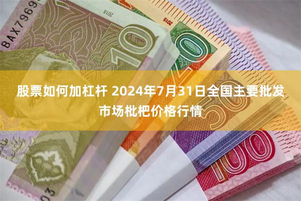 股票如何加杠杆 2024年7月31日全国主要批发市场枇杷价格行情