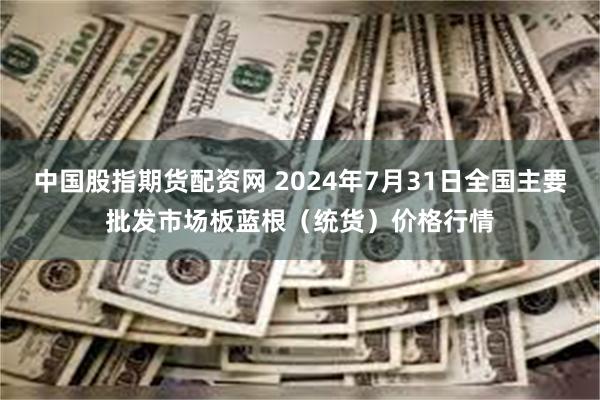 中国股指期货配资网 2024年7月31日全国主要批发市场板蓝根（统货）价格行情