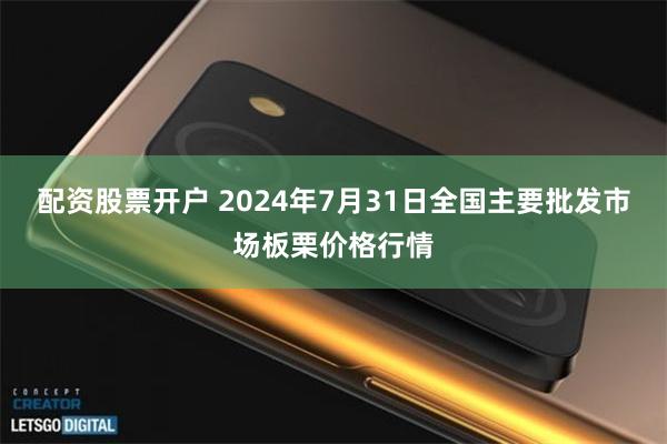 配资股票开户 2024年7月31日全国主要批发市场板栗价格行情