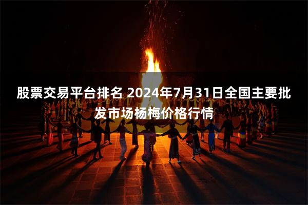 股票交易平台排名 2024年7月31日全国主要批发市场杨梅价格行情