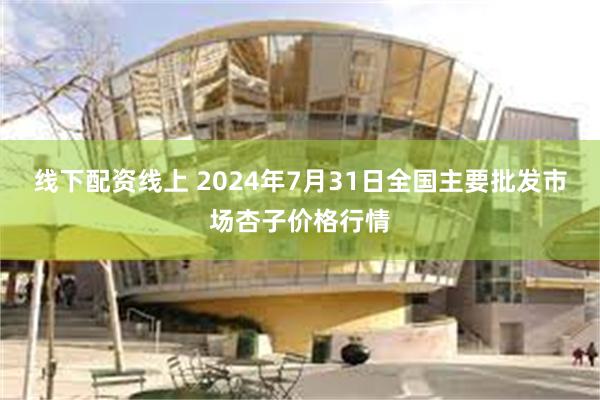 线下配资线上 2024年7月31日全国主要批发市场杏子价格行情