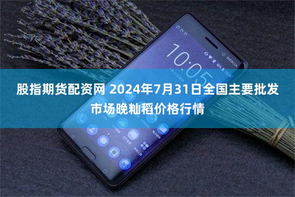 股指期货配资网 2024年7月31日全国主要批发市场晚籼稻价格行情