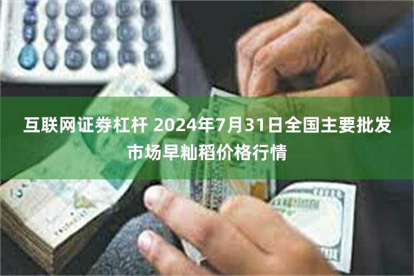 互联网证劵杠杆 2024年7月31日全国主要批发市场早籼稻价格行情