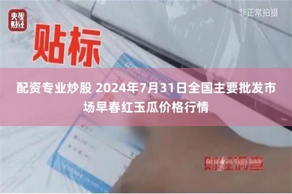 配资专业炒股 2024年7月31日全国主要批发市场早春红玉瓜价格行情