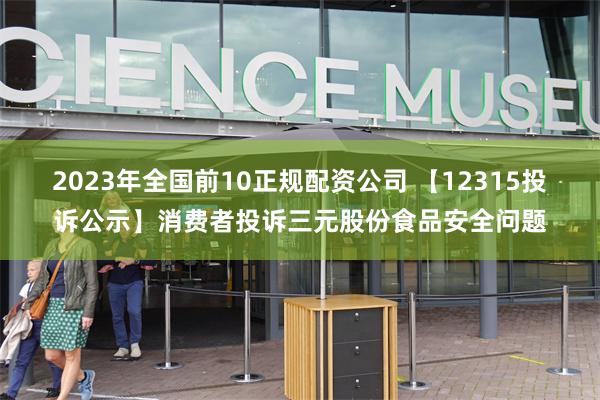 2023年全国前10正规配资公司 【12315投诉公示】消费者投诉三元股份食品安全问题