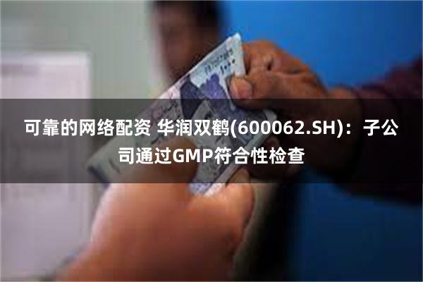 可靠的网络配资 华润双鹤(600062.SH)：子公司通过GMP符合性检查