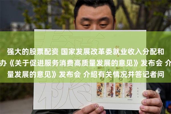 强大的股票配资 国家发展改革委就业收入分配和消费司负责人出席国新办《关于促进服务消费高质量发展的意见》发布会 介绍有关情况并答记者问