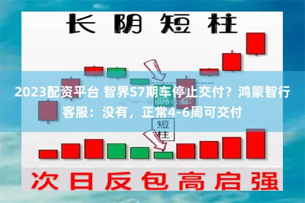 2023配资平台 智界S7期车停止交付？鸿蒙智行客服：没有，正常4-6周可交付