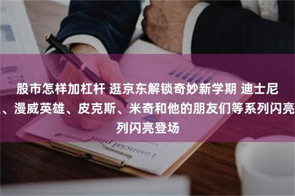 股市怎样加杠杆 逛京东解锁奇妙新学期 迪士尼公主、漫威英雄、皮克斯、米奇和他的朋友们等系列闪亮登场