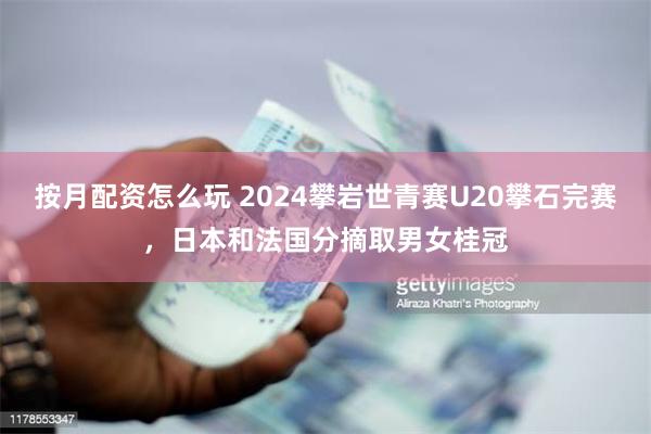 按月配资怎么玩 2024攀岩世青赛U20攀石完赛，日本和法国分摘取男女桂冠