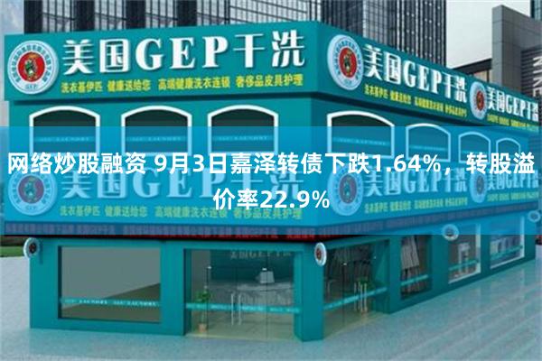 网络炒股融资 9月3日嘉泽转债下跌1.64%，转股溢价率22.9%