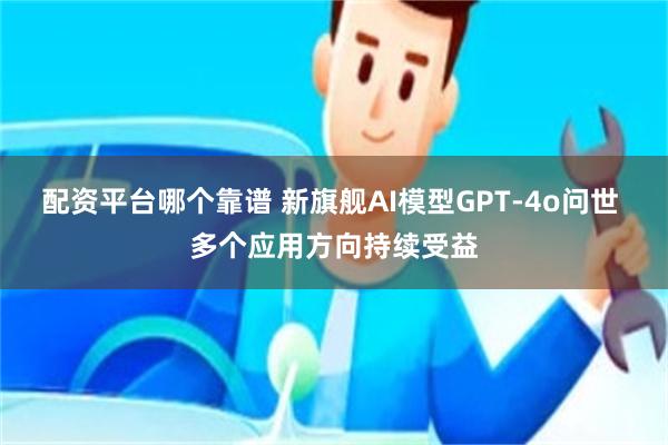 配资平台哪个靠谱 新旗舰AI模型GPT-4o问世 多个应用方向持续受益