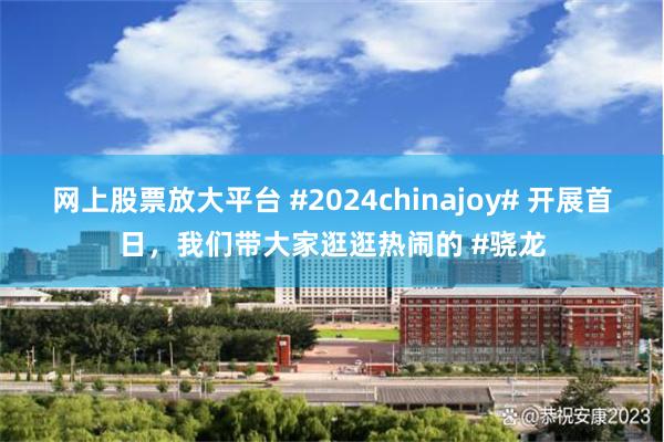 网上股票放大平台 #2024chinajoy# 开展首日，我们带大家逛逛热闹的 #骁龙