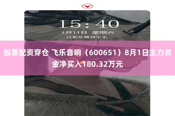 股票配资穿仓 飞乐音响（600651）8月1日主力资金净买入180.32万元