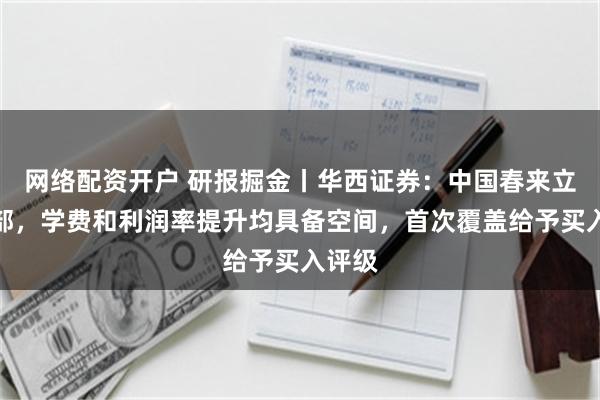 网络配资开户 研报掘金丨华西证券：中国春来立足中部，学费和利润率提升均具备空间，首次覆盖给予买入评级