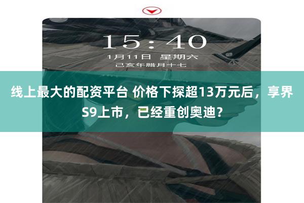 线上最大的配资平台 价格下探超13万元后，享界S9上市，已经重创奥迪？