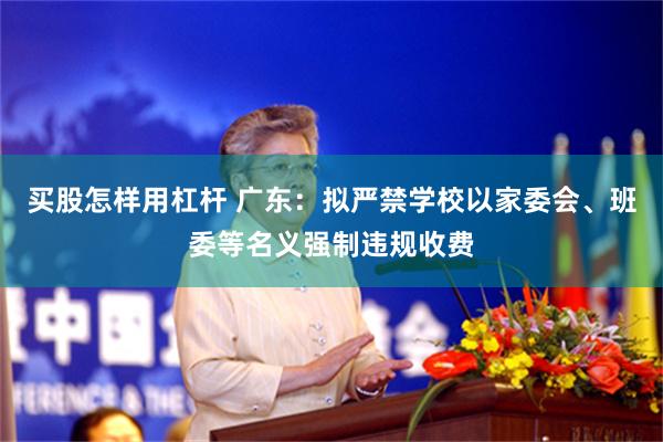 买股怎样用杠杆 广东：拟严禁学校以家委会、班委等名义强制违规收费