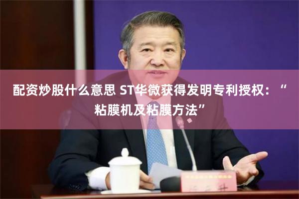 配资炒股什么意思 ST华微获得发明专利授权：“粘膜机及粘膜方法”