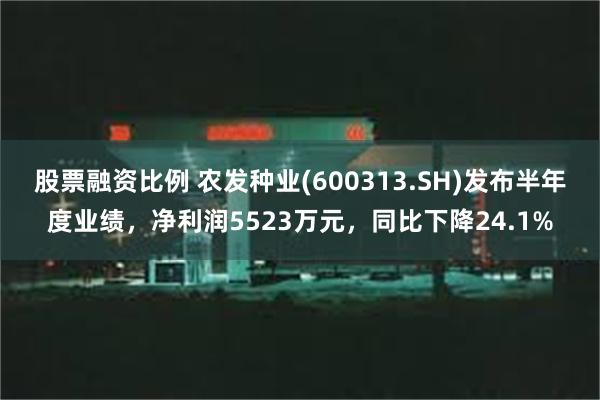 股票融资比例 农发种业(600313.SH)发布半年度业绩，净利润5523万元，同比下降24.1%