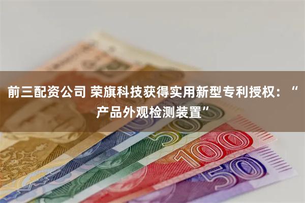 前三配资公司 荣旗科技获得实用新型专利授权：“产品外观检测装置”