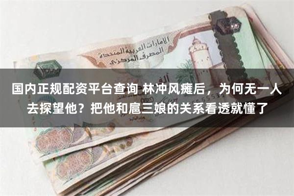 国内正规配资平台查询 林冲风瘫后，为何无一人去探望他？把他和扈三娘的关系看透就懂了