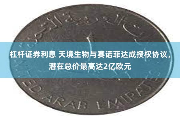 杠杆证券利息 天境生物与赛诺菲达成授权协议，潜在总价最高达2亿欧元