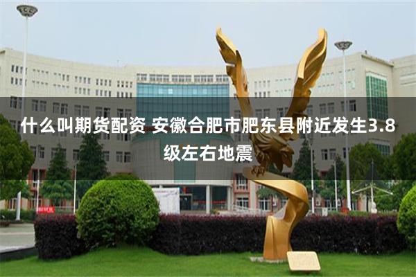 什么叫期货配资 安徽合肥市肥东县附近发生3.8级左右地震