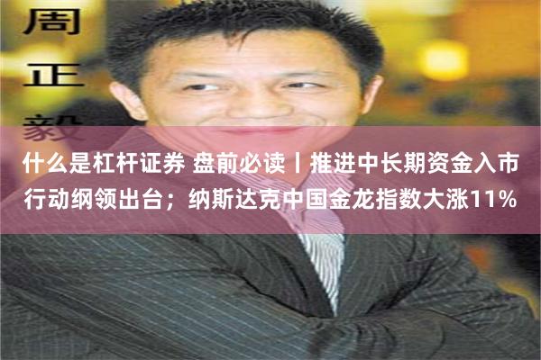 什么是杠杆证券 盘前必读丨推进中长期资金入市行动纲领出台；纳斯达克中国金龙指数大涨11%