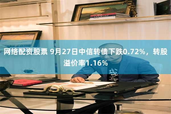 网络配资股票 9月27日中信转债下跌0.72%，转股溢价率1.16%