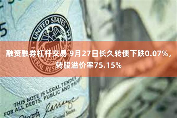 融资融券杠杆交易 9月27日长久转债下跌0.07%，转股溢价率75.15%