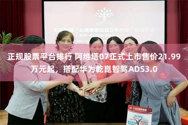 正规股票平台排行 阿维塔07正式上市售价21.99万元起，搭配华为乾崑智驾ADS3.0