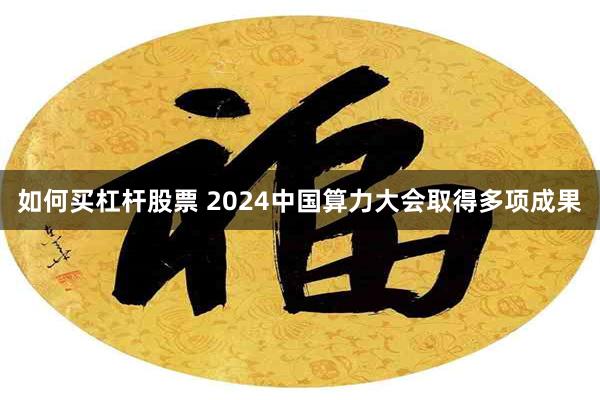 如何买杠杆股票 2024中国算力大会取得多项成果